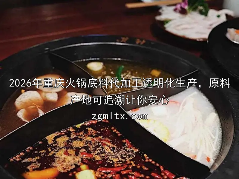 2026年重庆火锅底料代加工透明化生产，原料产地可追溯让你安心