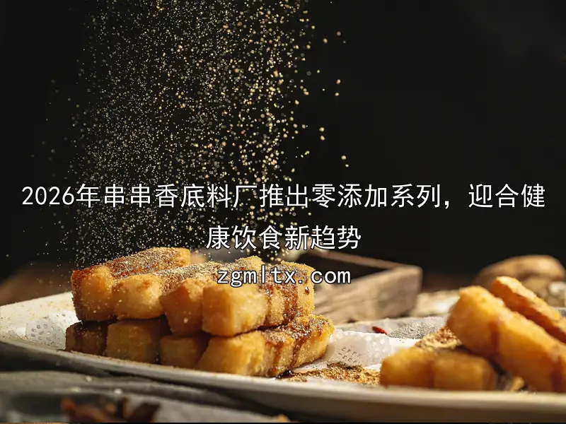2026年串串香底料厂推出零添加系列，迎合健康饮食新趋势