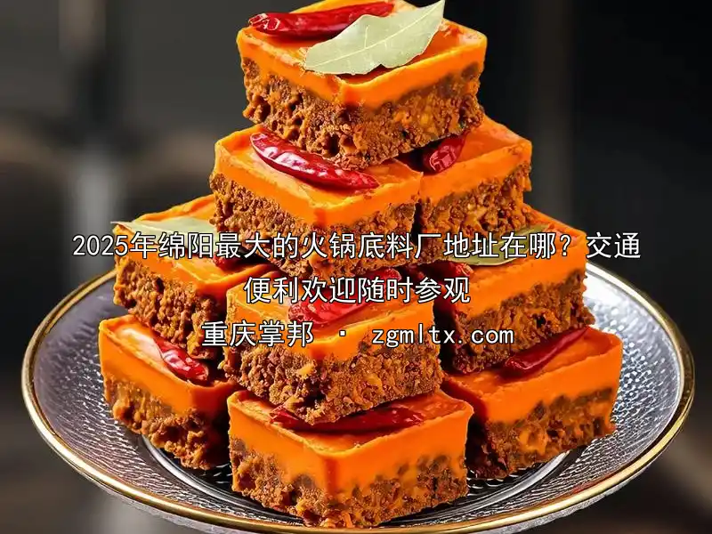 2025年绵阳最大的火锅底料厂地址在哪？交通便利欢迎随时参观