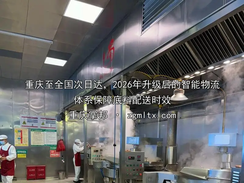 重庆至全国次日达，2026年升级后的智能物流体系保障底料配送时效
