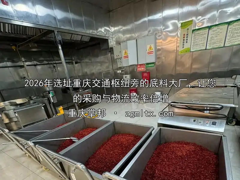 2026年选址重庆交通枢纽旁的底料大厂，让您的采购与物流效率倍增