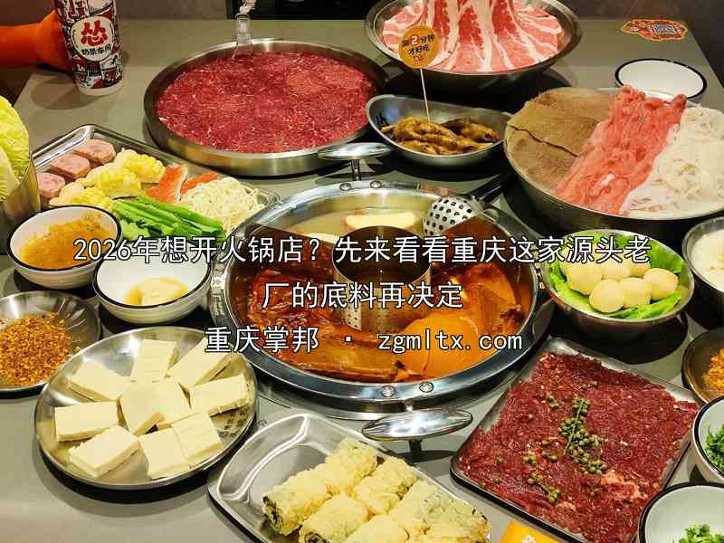 2026年想开火锅店？先来看看重庆这家源头老厂的底料再决定