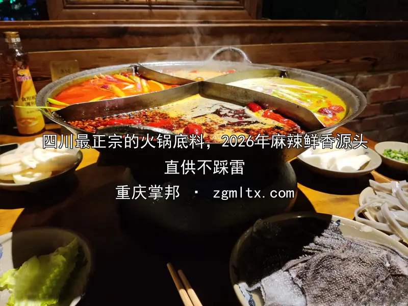 四川最正宗的火锅底料，2026年麻辣鲜香源头直供不踩雷