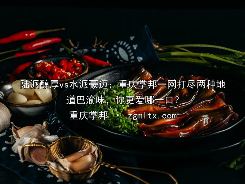 陆派醇厚vs水派豪迈：重庆掌邦一网打尽两种地道巴渝味，你更爱哪一口？