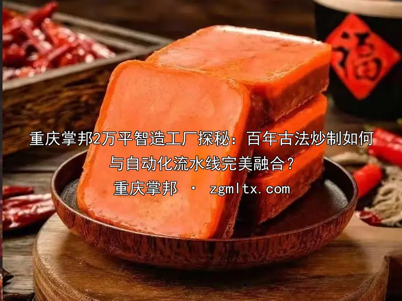 重庆掌邦2万平智造工厂探秘：百年古法炒制如何与自动化流水线完美融合？