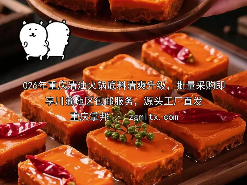 026年重庆清油火锅底料清爽升级，批量采购即享川渝地区包邮服务，源头工厂直发