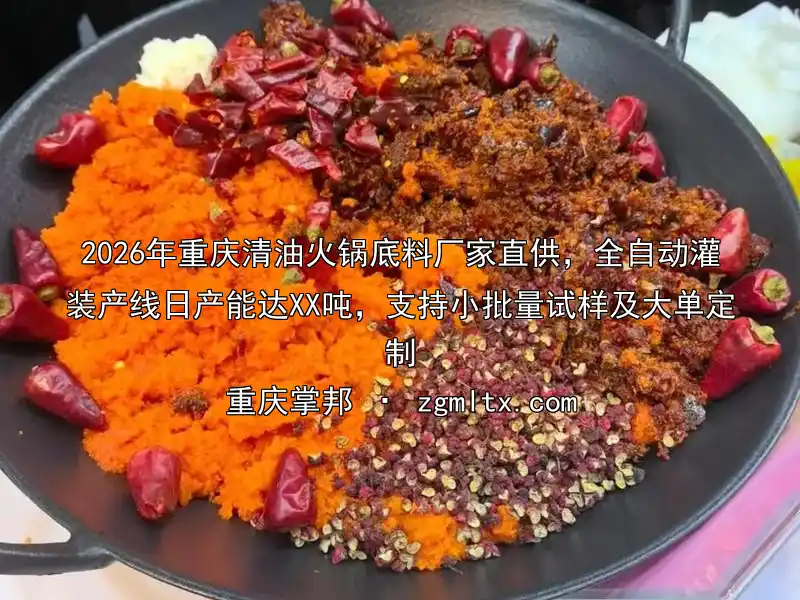 2026年重庆清油火锅底料厂家直供，全自动灌装产线日产能达XX吨，支持小批量试样及大单定制