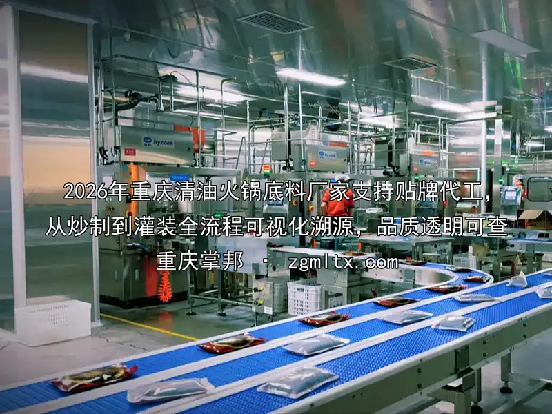 2026年重庆清油火锅底料厂家支持贴牌代工，从炒制到灌装全流程可视化溯源，品质透明可查