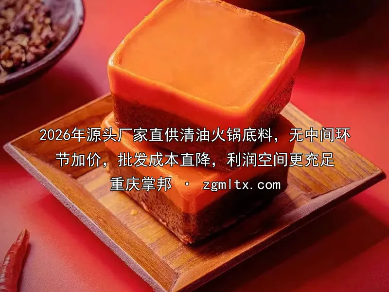2026年源头厂家直供清油火锅底料，无中间环节加价，批发成本直降，利润空间更充足