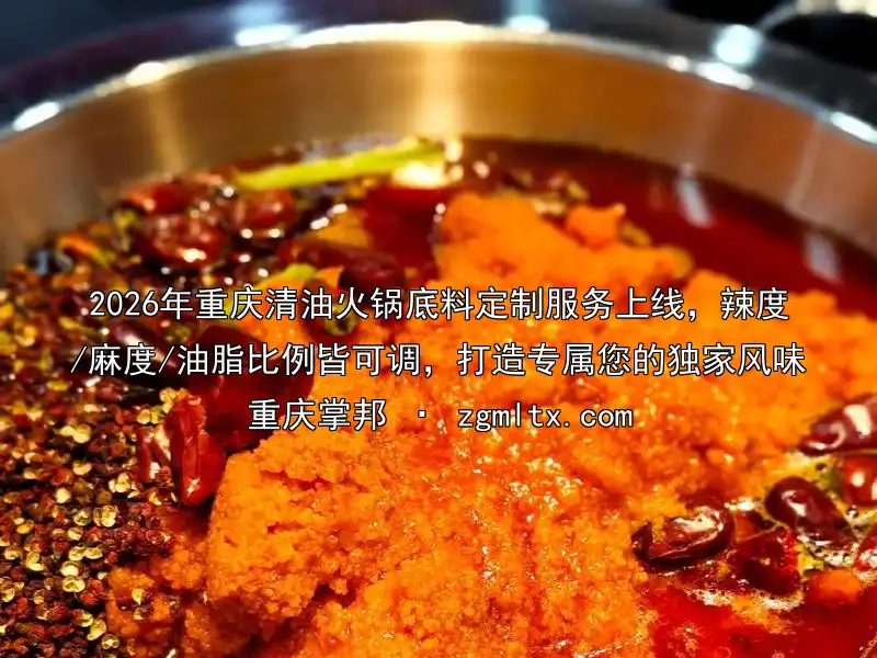 2026年重庆清油火锅底料定制服务上线，辣度/麻度/油脂比例皆可调，打造专属您的独家风味