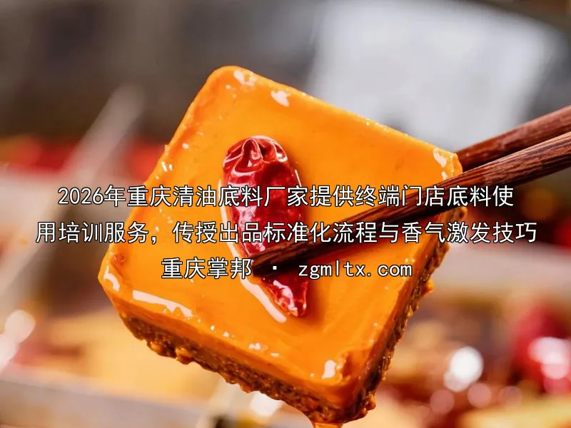 2026年重庆清油底料厂家提供终端门店底料使用培训服务，传授出品标准化流程与香气激发技巧