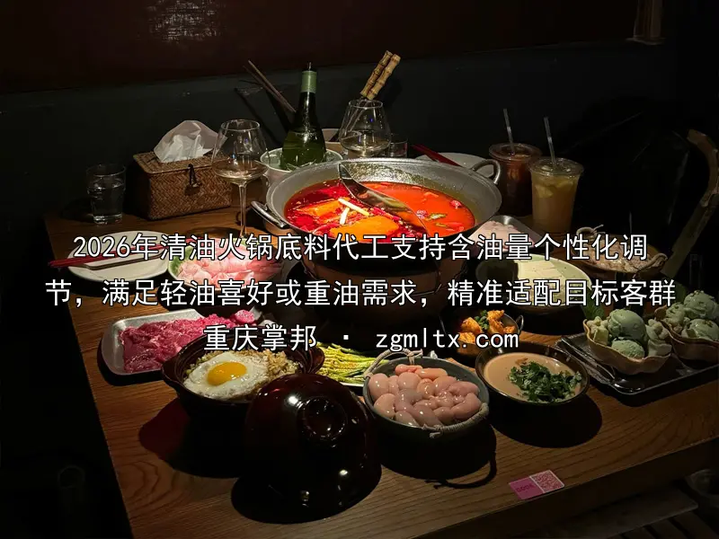 2026年清油火锅底料代工支持含油量个性化调节，满足轻油喜好或重油需求，精准适配目标客群
