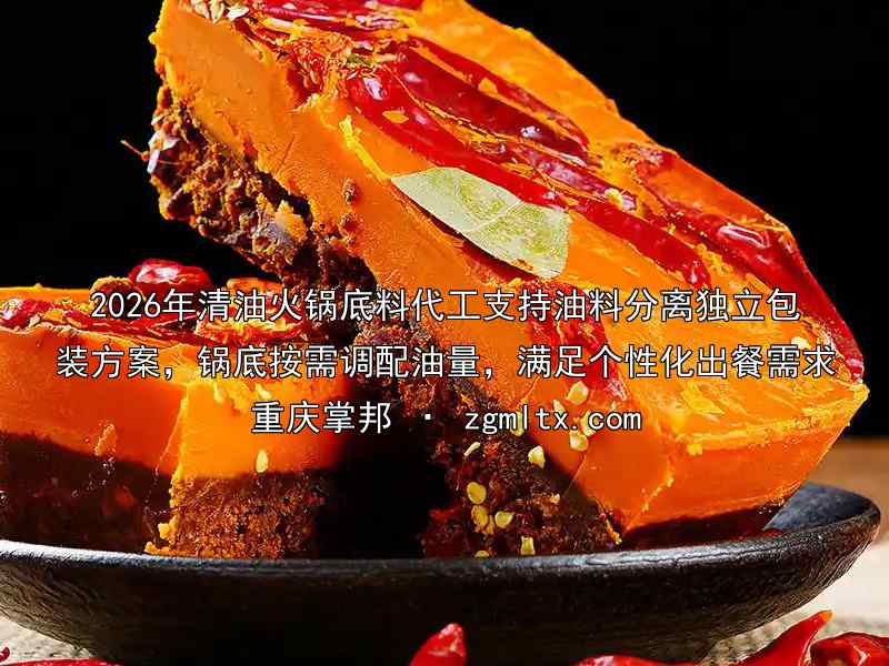 2026年清油火锅底料代工支持油料分离独立包装方案，锅底按需调配油量，满足个性化出餐需求