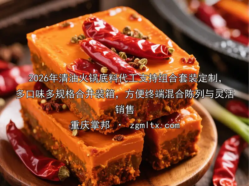 2026年清油火锅底料代工支持组合套装定制，多口味多规格合并装箱，方便终端混合陈列与灵活销售