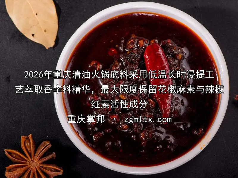 2026年重庆清油火锅底料采用低温长时浸提工艺萃取香辛料精华，最大限度保留花椒麻素与辣椒红素活性成分