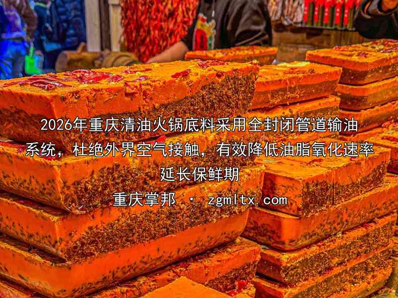 2026年重庆清油火锅底料采用全封闭管道输油系统，杜绝外界空气接触，有效降低油脂氧化速率延长保鲜期