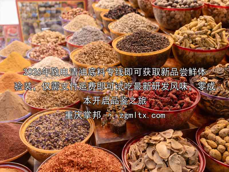 2026年致电清油底料专线即可获取新品尝鲜体验装，仅需支付运费即可试吃最新研发风味，零成本开启品鉴之旅