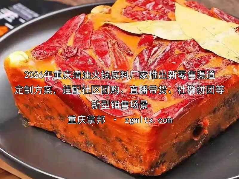 2026年重庆清油火锅底料厂家推出新零售渠道定制方案，适配社区团购、直播带货、社群拼团等新型销售场景