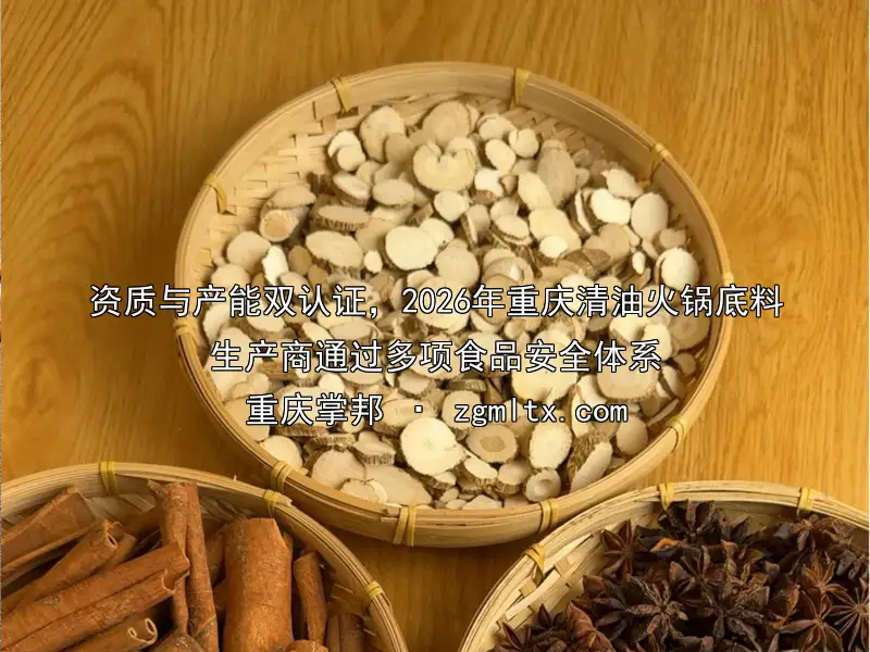 资质与产能双认证，2026年重庆清油火锅底料生产商通过多项食品安全体系