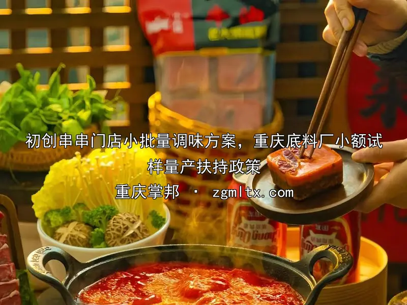 初创串串门店小批量调味方案，重庆底料厂小额试样量产扶持政策