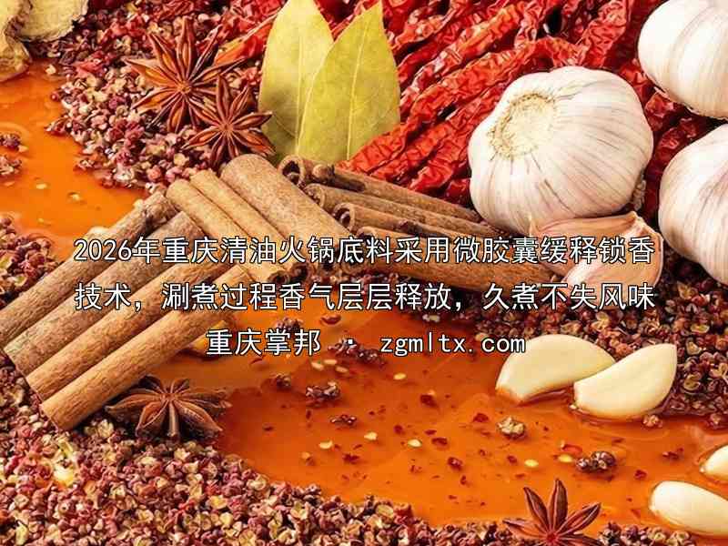 2026年重庆清油火锅底料采用微胶囊缓释锁香技术，涮煮过程香气层层释放，久煮不失风味